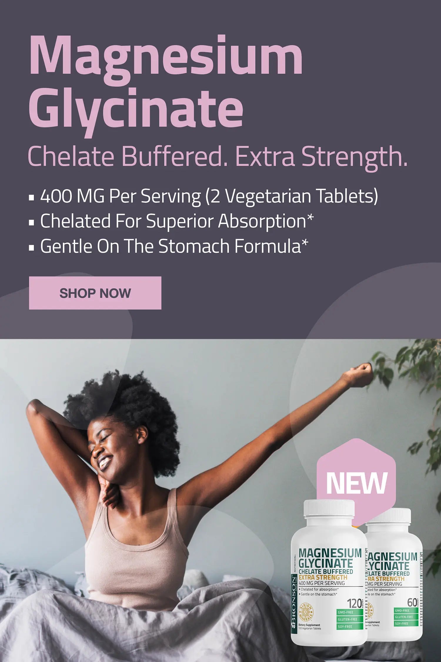 Magnesium glycinate chelate buffered extra strength. 400mg per serving (2 vegetarian tablets), chelated for superior absorption, gentle on the stomach formula.